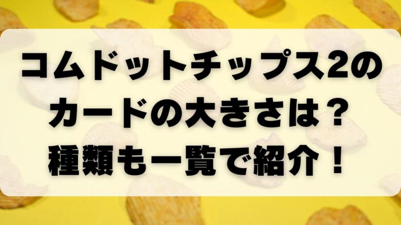 コムドットチップス2のカードの大きさは？種類も一覧で紹介！ | MAMAOKANのそれ気になってたブログ